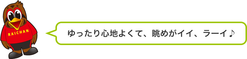 ゆったり心地よくて、眺めがイイ、ラーイ♪